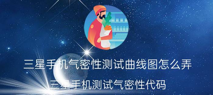 三星手机气密性测试曲线图怎么弄 三星手机测试气密性代码？